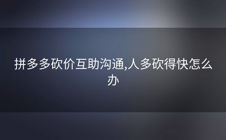 拼多多砍价互助沟通,人多砍得快怎么办