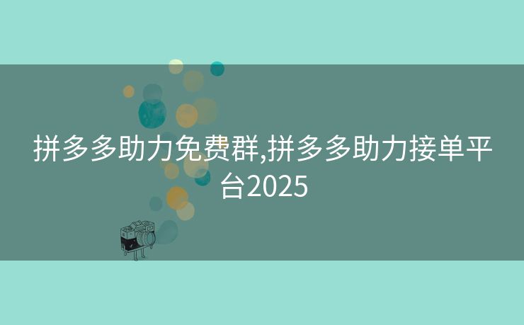 拼多多助力免费群,拼多多助力接单平台2025