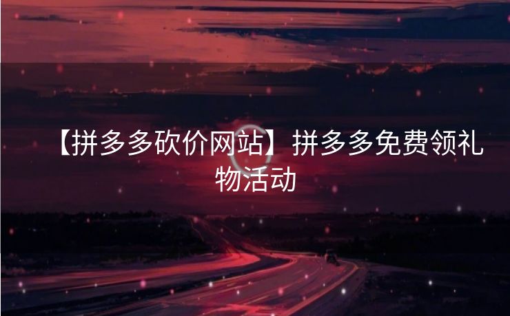 【拼多多砍价网站】拼多多免费领礼物活动