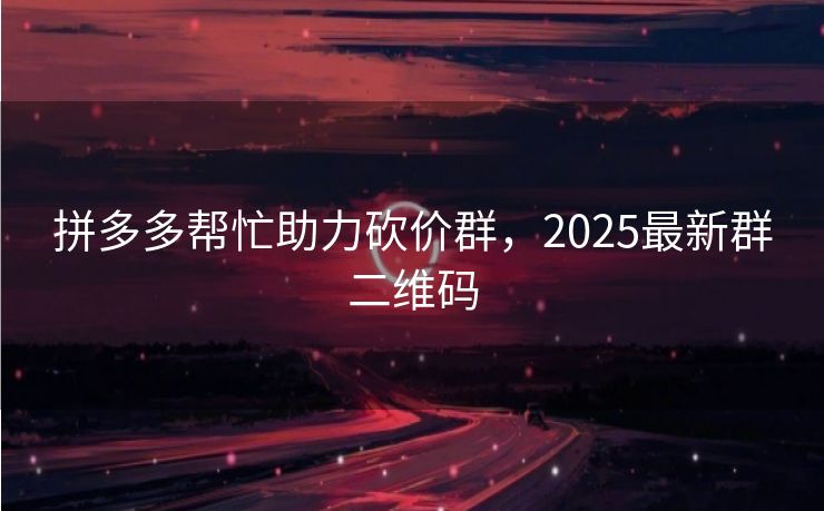拼多多帮忙助力砍价群，2025最新群二维码