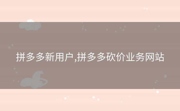 拼多多新用户,拼多多砍价业务网站