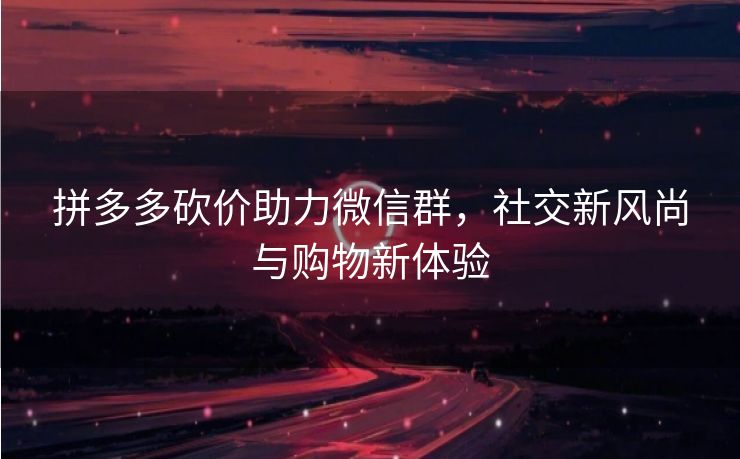 拼多多砍价助力微信群，社交新风尚与购物新体验