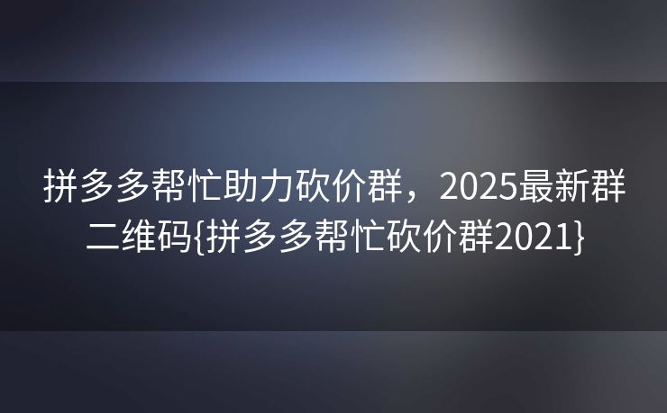 拼多多帮忙助力砍价群，2025最新群二维码{拼多多帮忙砍价群2021}