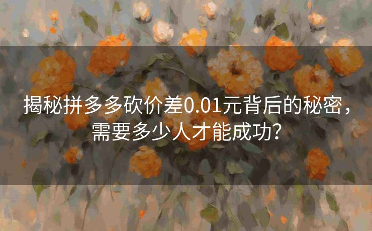 揭秘拼多多砍价差0.01元背后的秘密，需要多少人才能成功？