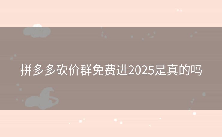 拼多多砍价群免费进2025是真的吗