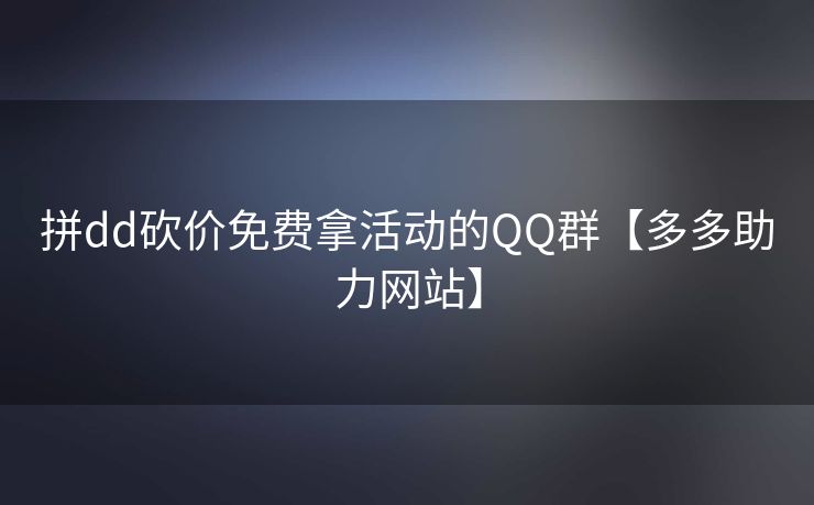 拼dd砍价免费拿活动的QQ群【多多助力网站】