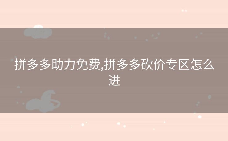 拼多多助力免费,拼多多砍价专区怎么进