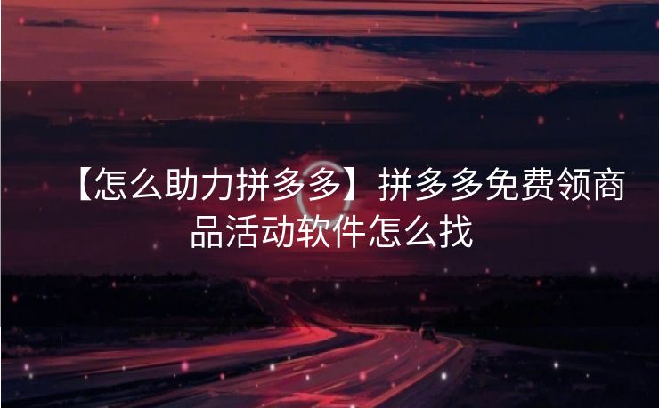 【怎么助力拼多多】拼多多免费领商品活动软件怎么找