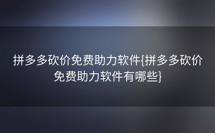 拼多多砍价免费助力软件{拼多多砍价免费助力软件有哪些}