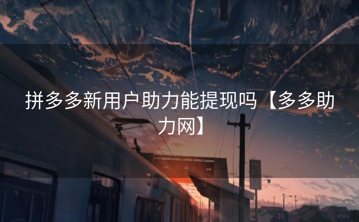 拼多多新用户助力能提现吗【多多助力网】