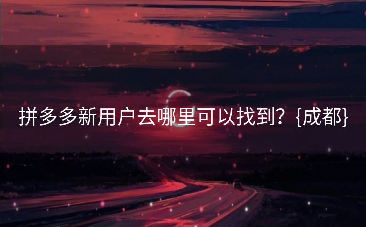 拼多多新用户去哪里可以找到？{成都}