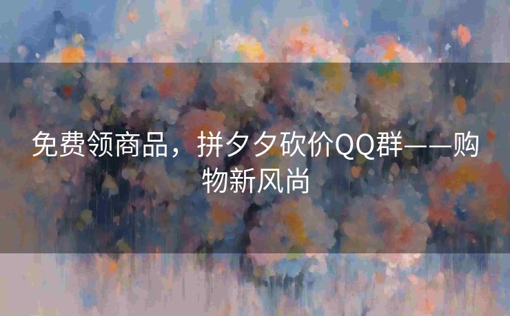 免费领商品，拼夕夕砍价QQ群——购物新风尚