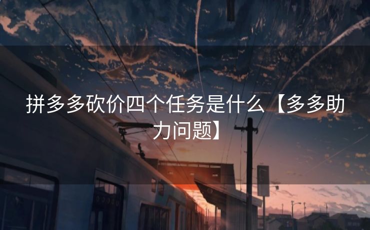 拼多多砍价四个任务是什么【多多助力问题】