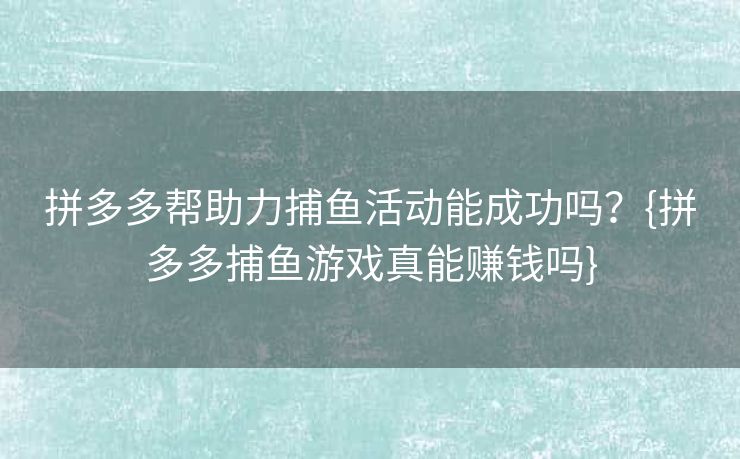 拼多多帮助力捕鱼活动能成功吗？{拼多多捕鱼游戏真能赚钱吗}