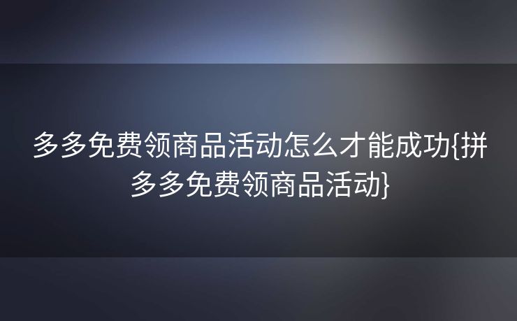多多免费领商品活动怎么才能成功{拼多多免费领商品活动}