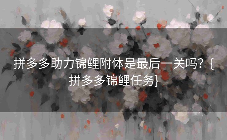 拼多多助力锦鲤附体是最后一关吗？{拼多多锦鲤任务}