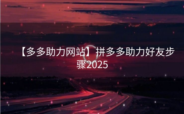【多多助力网站】拼多多助力好友步骤2025
