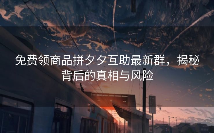 免费领商品拼夕夕互助最新群，揭秘背后的真相与风险