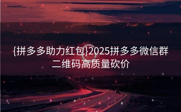 {拼多多助力红包}2025拼多多微信群二维码高质量砍价