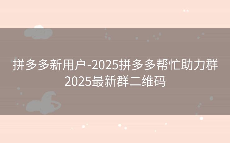 拼多多新用户-2025拼多多帮忙助力群2025最新群二维码