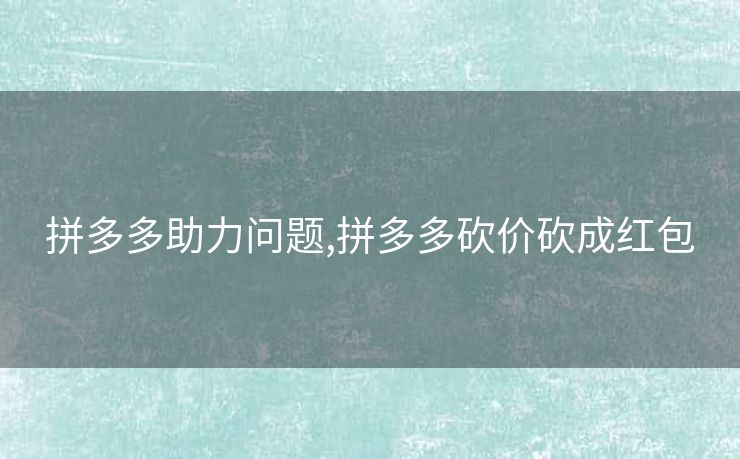拼多多助力问题,拼多多砍价砍成红包