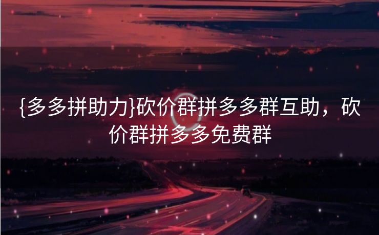 {多多拼助力}砍价群拼多多群互助，砍价群拼多多免费群