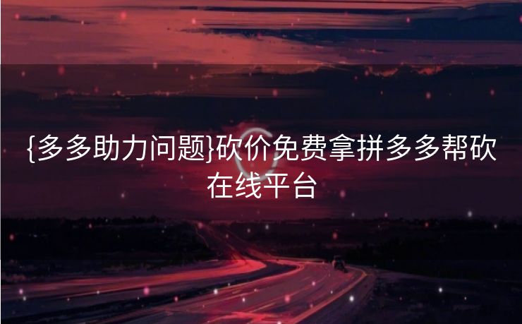 {多多助力问题}砍价免费拿拼多多帮砍在线平台
