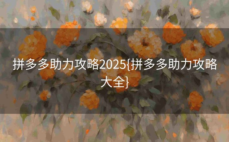 拼多多助力攻略2025{拼多多助力攻略大全}