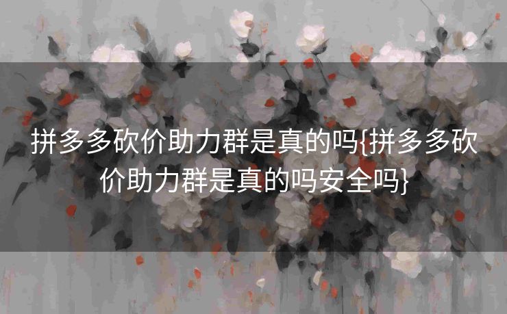 拼多多砍价助力群是真的吗{拼多多砍价助力群是真的吗安全吗}