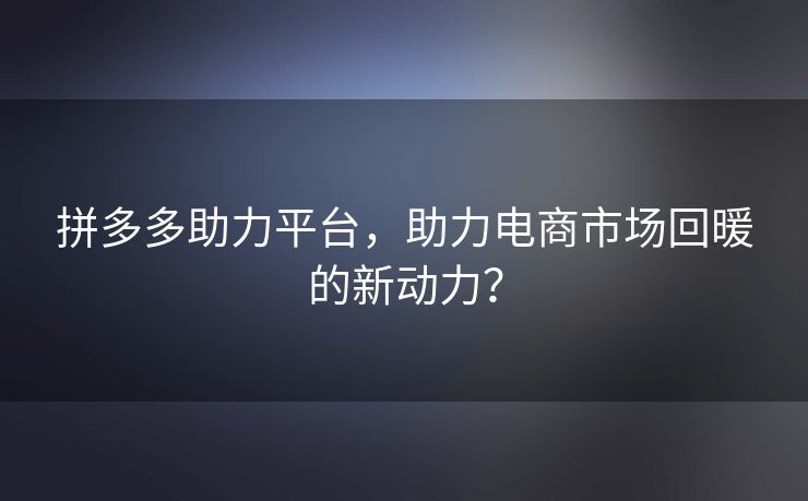 拼多多助力平台，助力电商市场回暖的新动力？