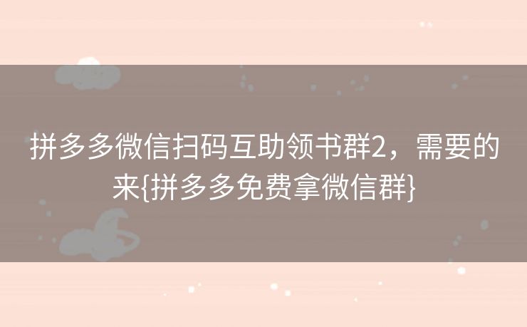 拼多多微信扫码互助领书群2，需要的来{拼多多免费拿微信群}