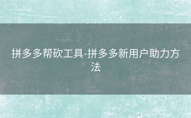 拼多多帮砍工具-拼多多新用户助力方法