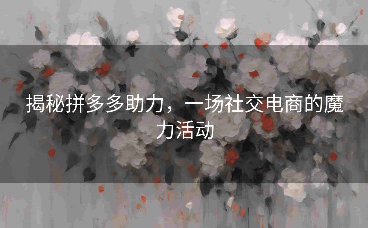 揭秘拼多多助力，一场社交电商的魔力活动