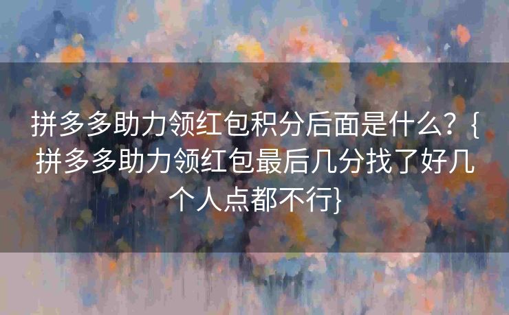 拼多多助力领红包积分后面是什么？{拼多多助力领红包最后几分找了好几个人点都不行}