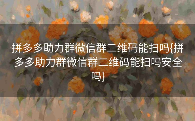 拼多多助力群微信群二维码能扫吗{拼多多助力群微信群二维码能扫吗安全吗}