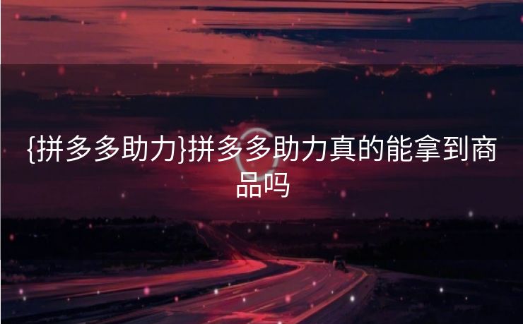 {拼多多助力}拼多多助力真的能拿到商品吗