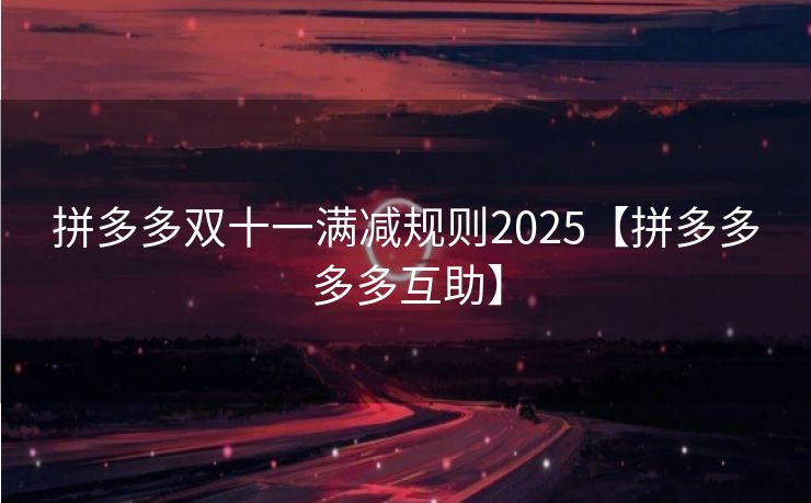 拼多多双十一满减规则2025【拼多多多多互助】