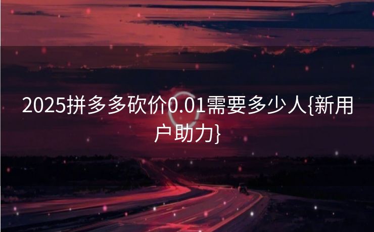 2025拼多多砍价0.01需要多少人{新用户助力}