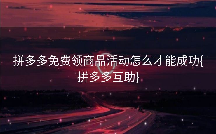 拼多多免费领商品活动怎么才能成功{拼多多互助}