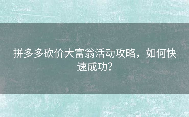 拼多多砍价大富翁活动攻略，如何快速成功？