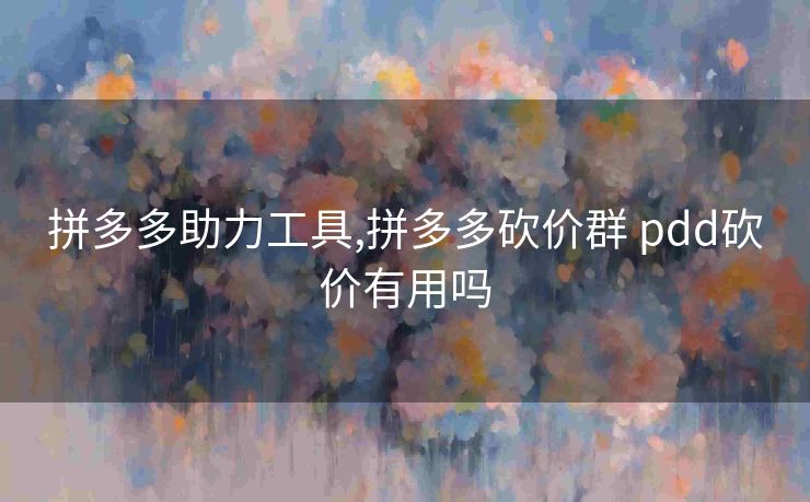 拼多多助力工具,拼多多砍价群 pdd砍价有用吗