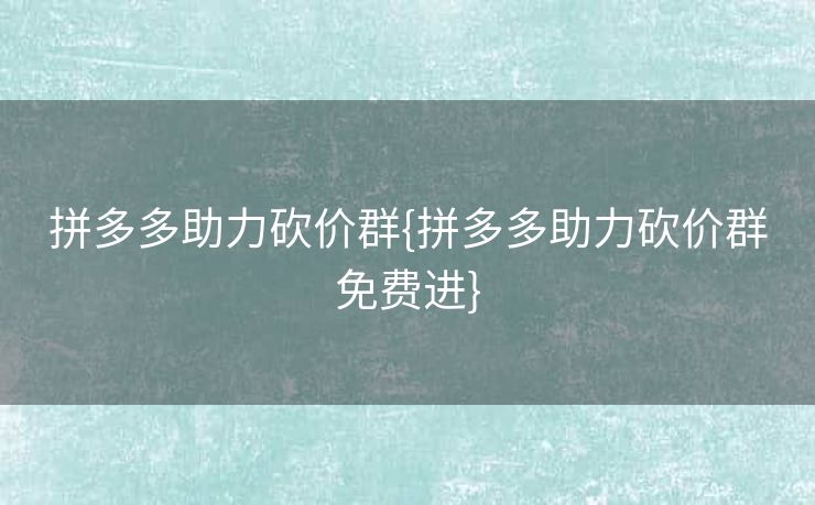拼多多助力砍价群{拼多多助力砍价群免费进}