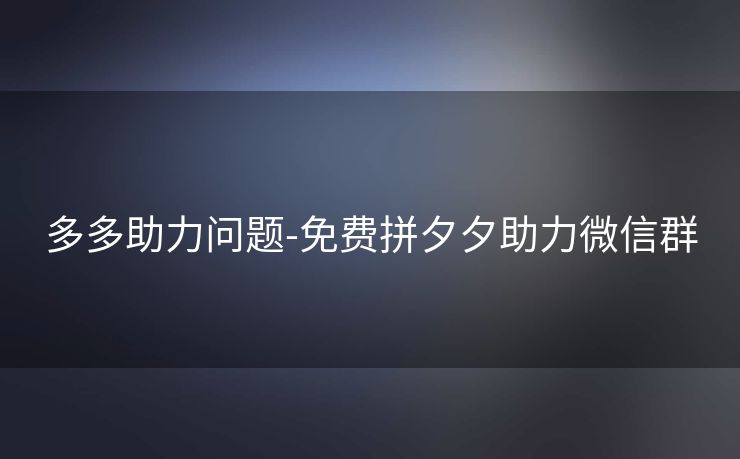 多多助力问题-免费拼夕夕助力微信群
