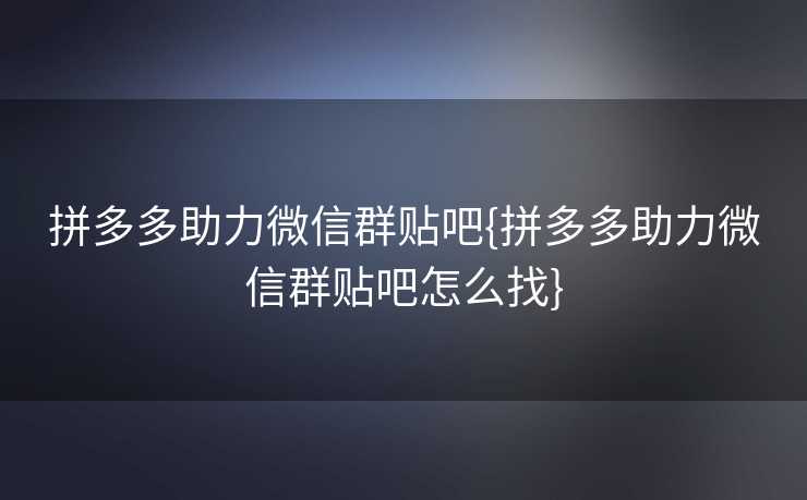拼多多助力微信群贴吧{拼多多助力微信群贴吧怎么找}