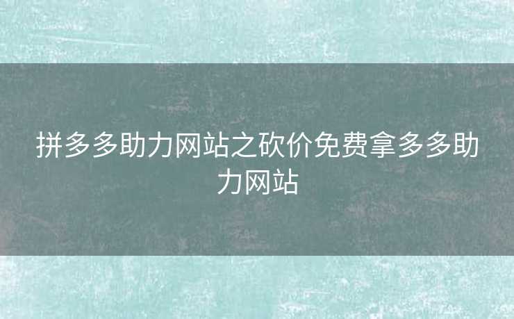 拼多多助力网站之砍价免费拿多多助力网站