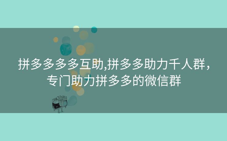 拼多多多多互助,拼多多助力千人群，专门助力拼多多的微信群