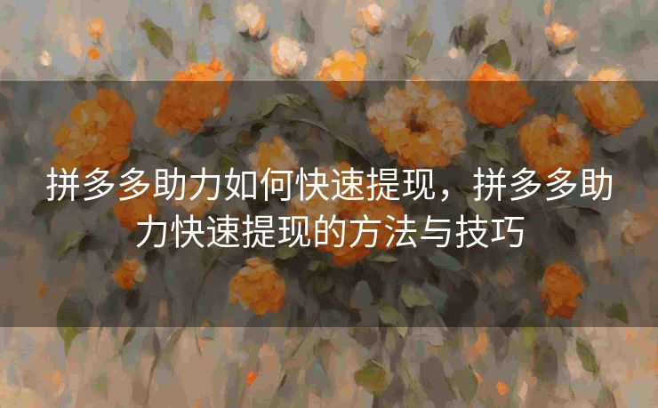 拼多多助力如何快速提现，拼多多助力快速提现的方法与技巧