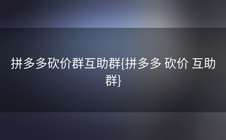 拼多多砍价群互助群{拼多多 砍价 互助群}