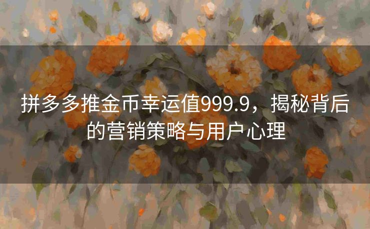 拼多多推金币幸运值999.9，揭秘背后的营销策略与用户心理