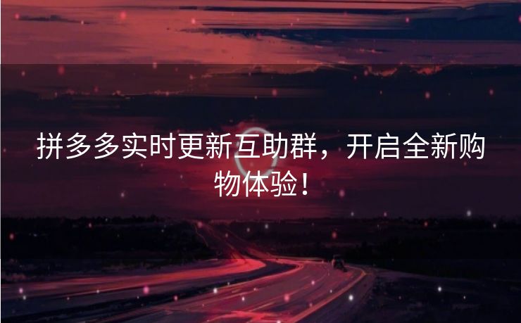 拼多多实时更新互助群，开启全新购物体验！